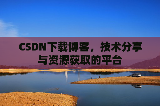 CSDN下载博客，技术分享与资源获取的平台